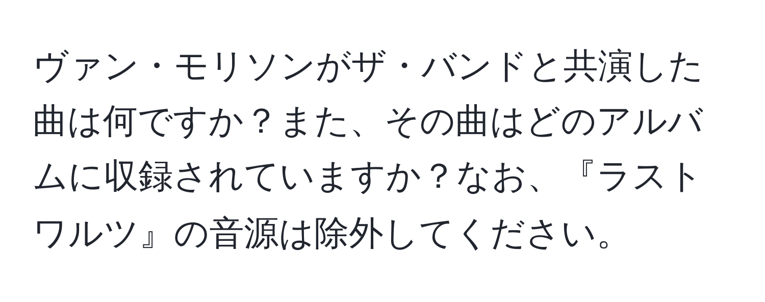 ヴァン・モリソンがザ・バンドと共演した曲は何ですか？また、その曲はどのアルバムに収録されていますか？なお、『ラストワルツ』の音源は除外してください。