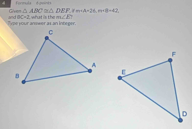 Formula 6 points 
Given △ ABC≌ △ DEF if m, m, 
and BC=2 , what is the m∠ E
Type your answer as an integer.