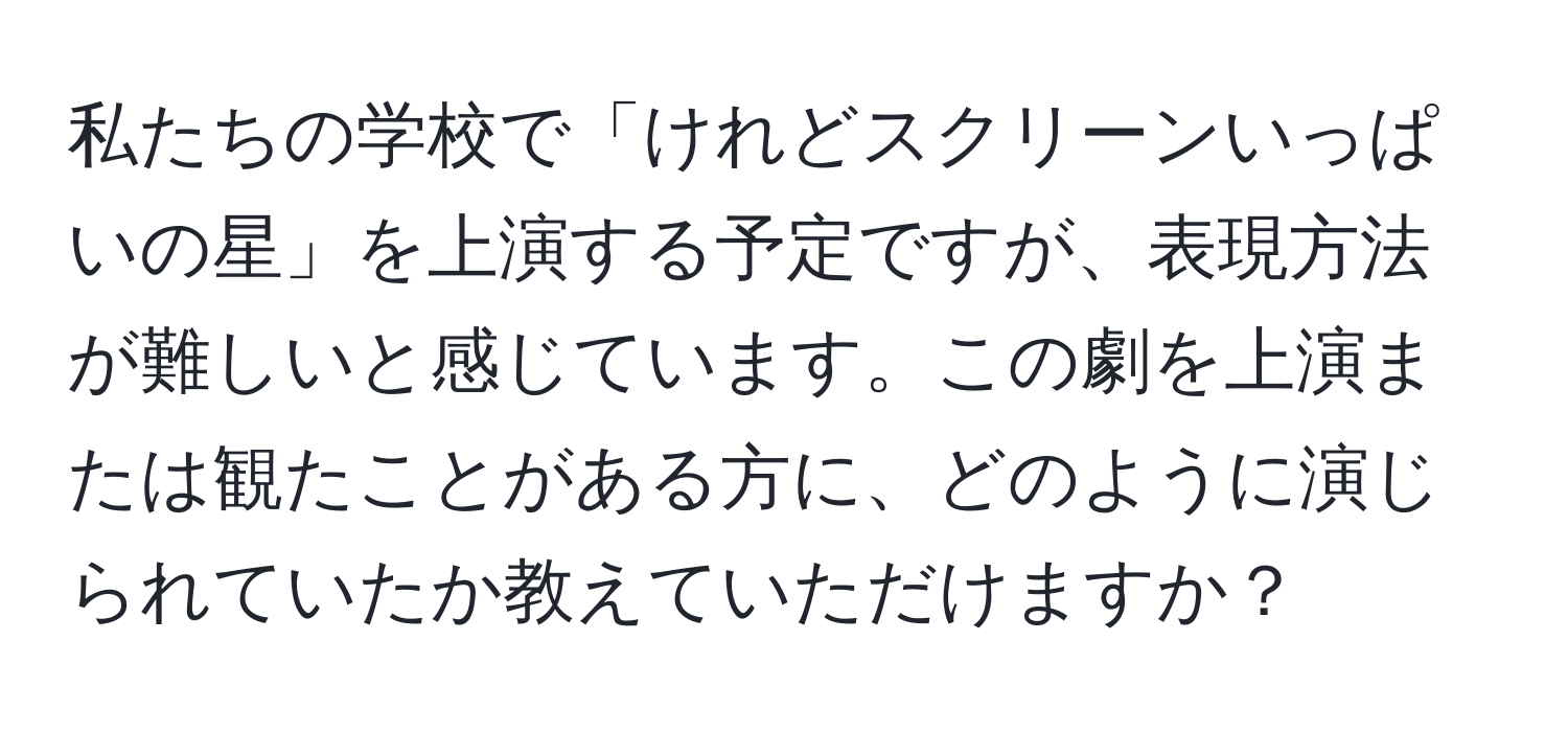 私たちの学校で「けれどスクリーンいっぱいの星」を上演する予定ですが、表現方法が難しいと感じています。この劇を上演または観たことがある方に、どのように演じられていたか教えていただけますか？