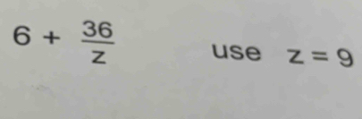 6+ 36/z  use z=9