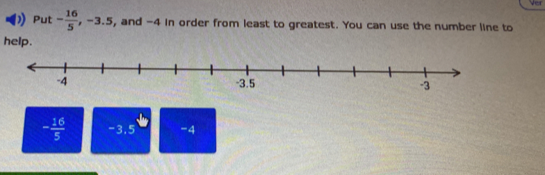 Ver 
Put - 16/5 , -3.5 , and -4 in order from least to greatest. You can use the number line to 
help.
- 16/5  -3, 5 -4