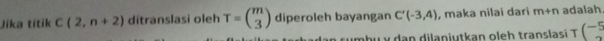 Jika títik C(2,n+2) ditranslasi oleh T=beginpmatrix m 3endpmatrix diperoleh bayangan C'(-3,4) , maka nilai dari m+n adalah 
sumbu y dan dilaniutkan oleh translasi T(^-