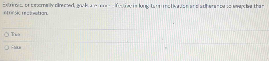 Extrinsic, or externally directed, goals are more effective in long-term motivation and adherence to exercise than
intrinsic motivation.
True
False