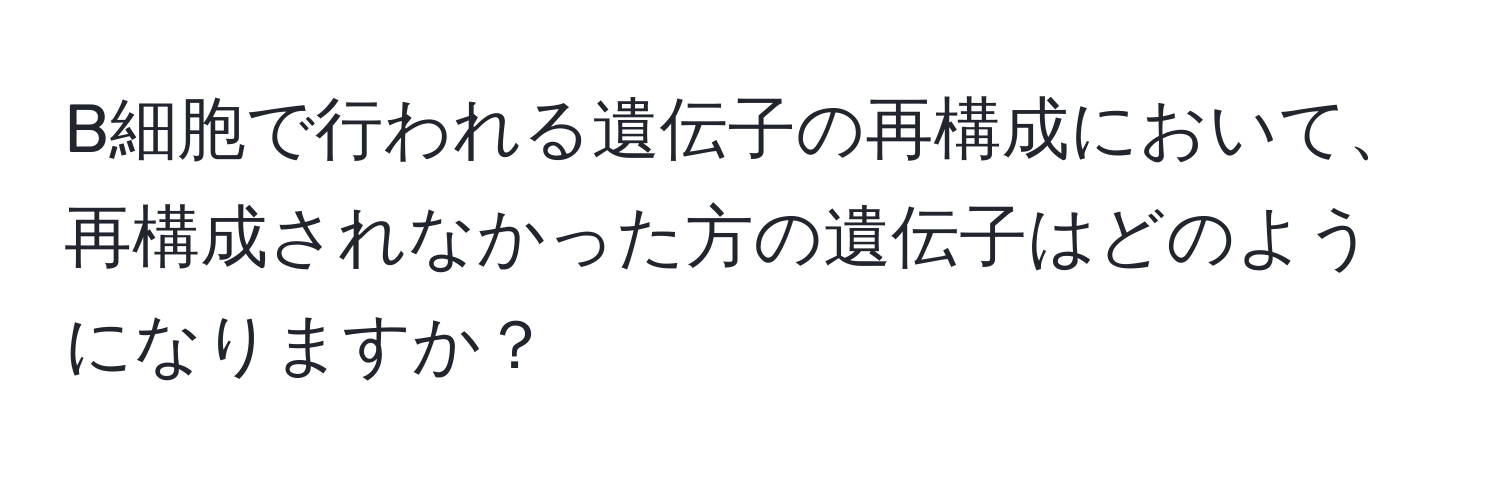 B細胞で行われる遺伝子の再構成において、再構成されなかった方の遺伝子はどのようになりますか？