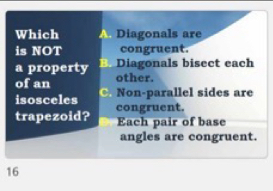 Which A. Diagonals are
is NOT congruent.
a property B. Diagonals bisect each
other.
of an C. Non-parallel sides are
isosceles congruent.
trapezoid? Each pair of base
angles are congruent.
16