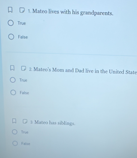 Mateo lives with his grandparents.
True
False
2. Mateo’s Mom and Dad live in the United State
True
False
3 Mateo has siblings.
True
False