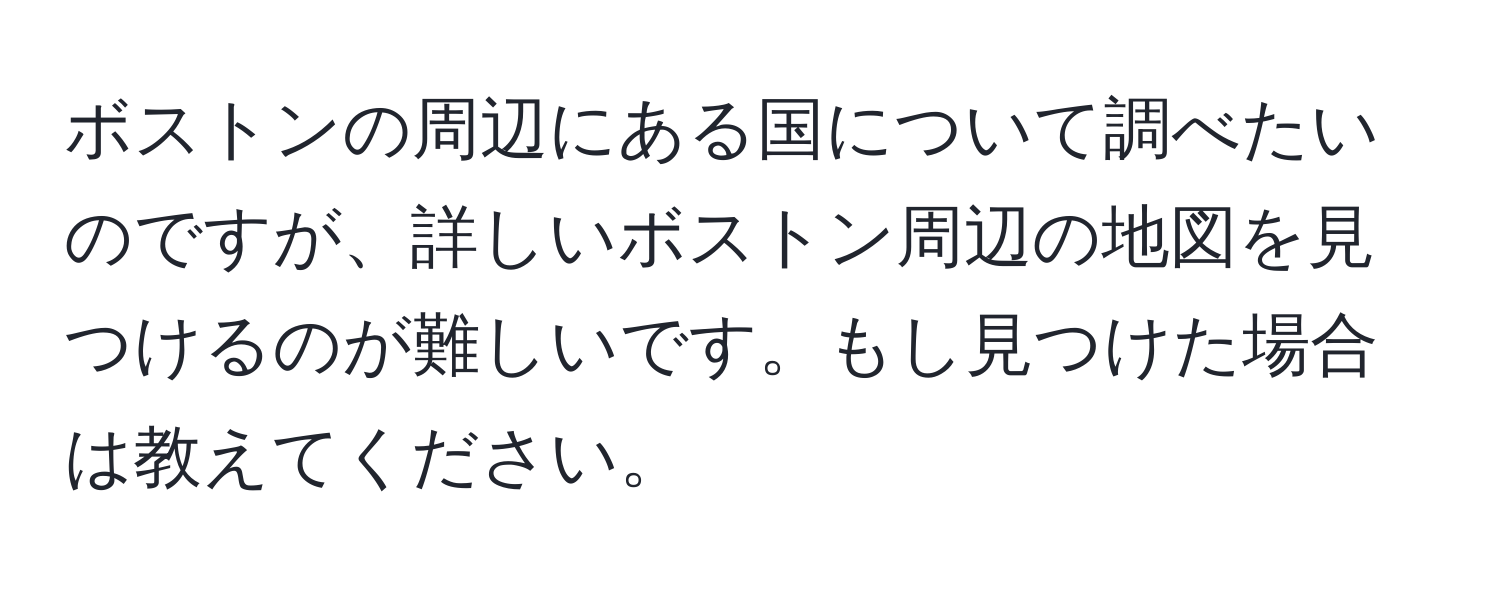 ボストンの周辺にある国について調べたいのですが、詳しいボストン周辺の地図を見つけるのが難しいです。もし見つけた場合は教えてください。