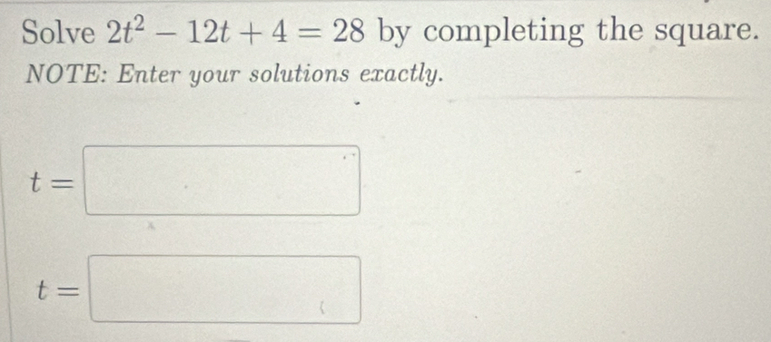 Solve 2t^2-12t+4=28 by completing the square. 
NOTE: Enter your solutions exactly.
t=□
t=□