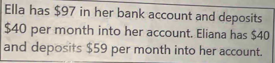 Ella has $97 in her bank account and deposits
$40 per month into her account. Eliana has $40
and deposits $59 per month into her account.