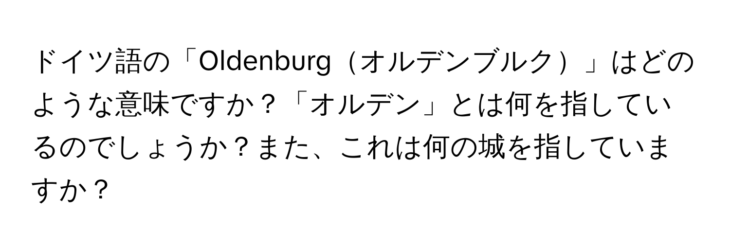 ドイツ語の「Oldenburgオルデンブルク」はどのような意味ですか？「オルデン」とは何を指しているのでしょうか？また、これは何の城を指していますか？