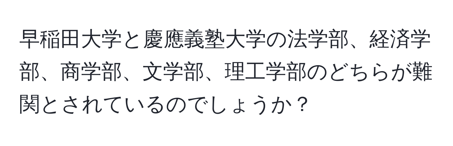 早稲田大学と慶應義塾大学の法学部、経済学部、商学部、文学部、理工学部のどちらが難関とされているのでしょうか？