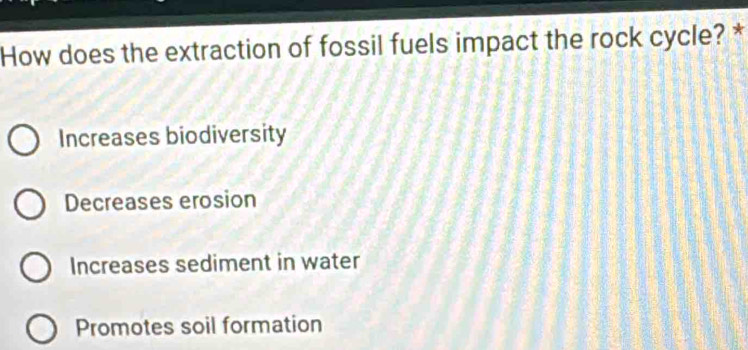 How does the extraction of fossil fuels impact the rock cycle? *
Increases biodiversity
Decreases erosion
Increases sediment in water
Promotes soil formation