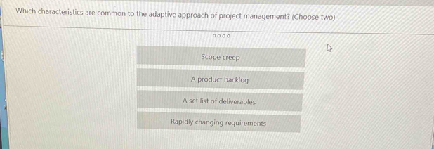 Which characteristics are common to the adaptive approach of project management? (Choose two)
○○○○
Scope creep
A product backlog
A set list of deliverables
Rapidly changing requirements