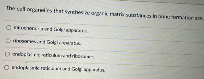 The cell organelles that synthesize organic matrix substances in bone formation are:
mitochondria and Golgi apparatus.
ribosomes and Golgi apparatus.
endoplasmic reticulum and ribosomes.
endoplasmic reticulum and Golgi apparatus.