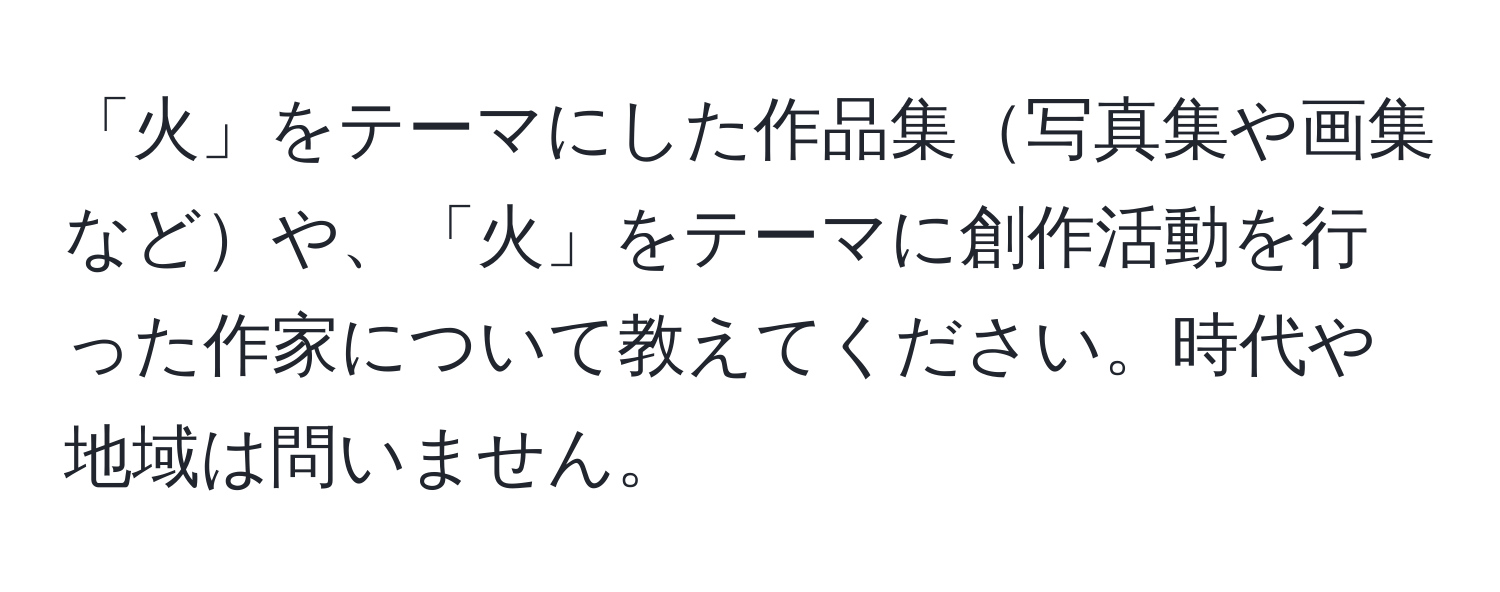 「火」をテーマにした作品集写真集や画集などや、「火」をテーマに創作活動を行った作家について教えてください。時代や地域は問いません。