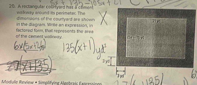 A rectangular courtyard has a cement
walkway around its perimeter. The
dimensions of the courtyard are shown 21 yd
in the diagram. Write an expression, in
factored form, that represents the area
of the cement walkway.
(5x-1)yd
3 yd
3 yd
Module Review • Simplifying Algebraic Expressions