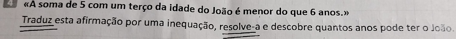 «A soma de 5 com um terço da idade do João é menor do que 6 anos.» 
Traduz esta afirmação por uma inequação, resolve-a e descobre quantos anos pode ter o João.