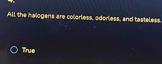 All the halogens are colorless, odorless, and tasteless.
True