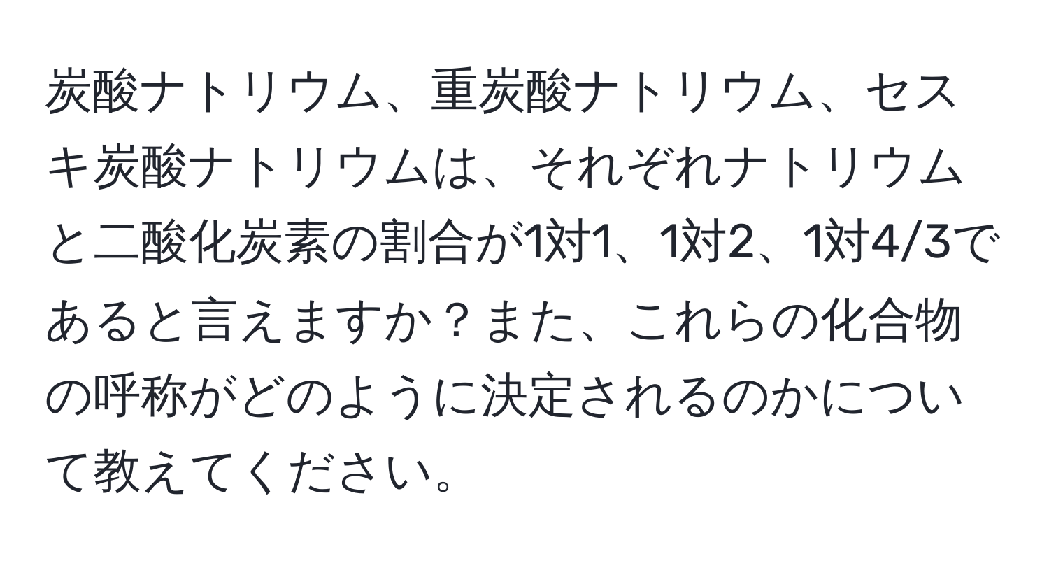 炭酸ナトリウム、重炭酸ナトリウム、セスキ炭酸ナトリウムは、それぞれナトリウムと二酸化炭素の割合が1対1、1対2、1対4/3であると言えますか？また、これらの化合物の呼称がどのように決定されるのかについて教えてください。