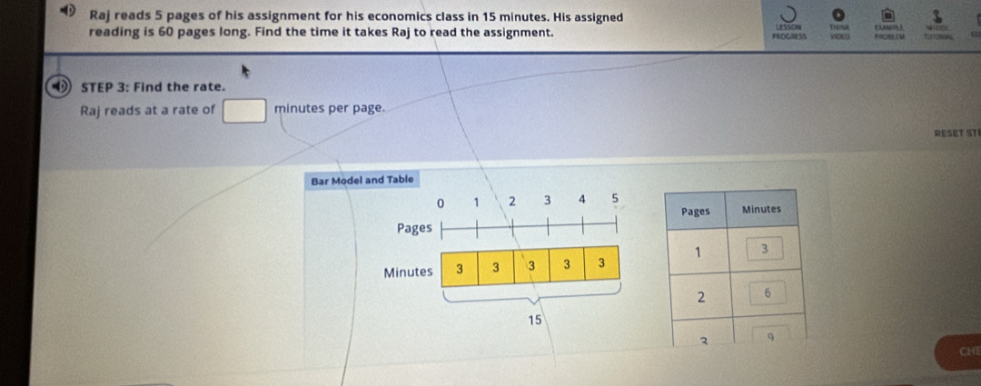 Raj reads 5 pages of his assignment for his economics class in 15 minutes. His assigned 
reading is 60 pages long. Find the time it takes Raj to read the assignment. PROGNESS PRDR LM 
STEP 3 : Find the rate. 
Raj reads at a rate of □ minutes per page. 
RESET STI 
Bar Mode 
CHI