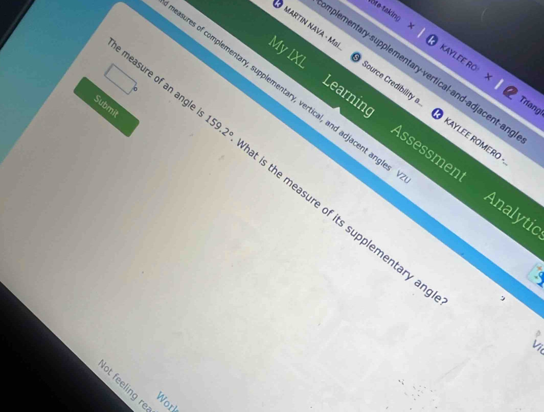 MARTIN NAVA - Mai 
ote taking x KAYLEE RO X 
aplementary-supplementary-vertical-and-adjacent-an 
My IXL Source Credibility 
sures of complementary, supplementary, vertical, and adjacent angle 
Triang 
Submit 
Learning Assessmen 
a 
a KAYLEE ROMERO - 
e measure of an angle 159.2° at is the measure of its supplementary ar 
Analytic 

V1 
Not feeling re 
Work