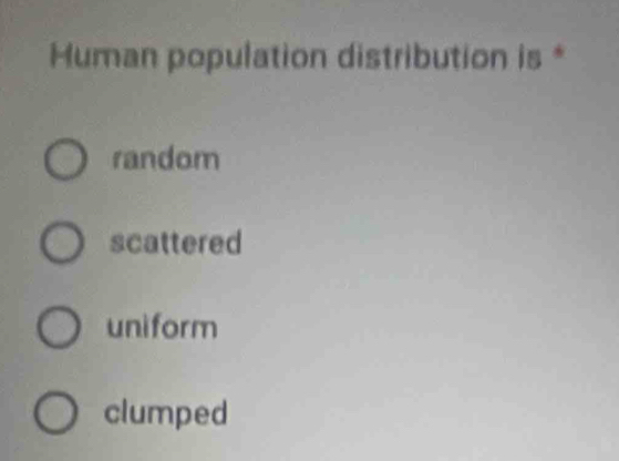 Human population distribution is *
random
scattered
uniform
clumped