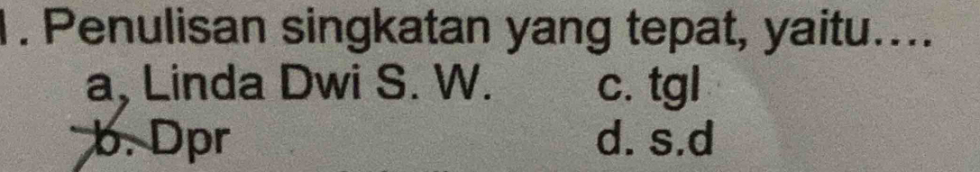 Penulisan singkatan yang tepat, yaitu....
a, Linda Dwi S. W. c. tgl
b. Dpr d. s.d