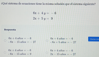 ¿Qué sistema de ecuaciones tiene la misma solución que el sistema siguiente?
6x+4y=-6
2x+5y=9
Respuesta
6x+4awidehat nos=-6 6x+4awidehat nos=-6 Enviar res
-6x-15afios=-27 -6x+5afl+os=-27
6x+4awidehat nos=-6 6x+4afios=-6
-6x-15ariorlos=9 2x-15awidehat nos=-27