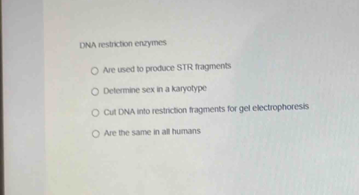 DNA restriction enzymes
Are used to produce STR fragments
Determine sex in a karyotype
Cut DNA into restriction fragments for gel electrophoresis
Are the same in all humans