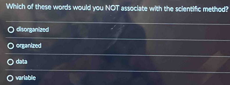 Which of these words would you NOT associate with the scientific method?
disorganized
organized
data
variable