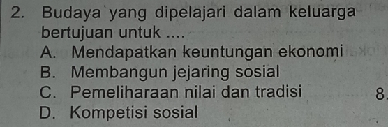 Budaya yang dipelajari dalam keluarga
bertujuan untuk ....
A. Mendapatkan keuntungan ekonomi
B. Membangun jejaring sosial
C. Pemeliharaan nilai dan tradisi 8.
D. Kompetisi sosial