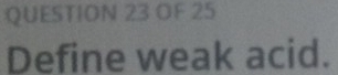 OF 25 
Define weak acid.