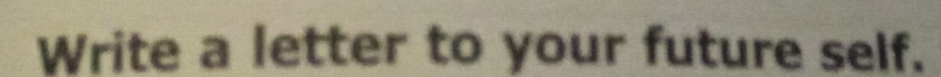 Write a letter to your future self.