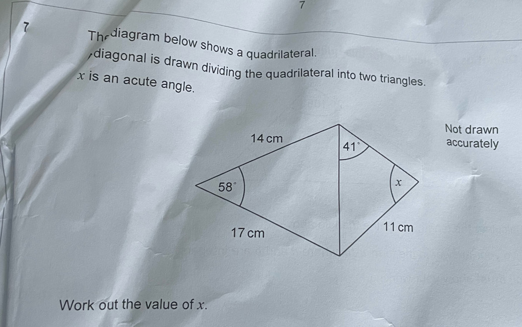 7
7 Thediagram below shows a quadrilateral.
,diagonal is drawn dividing the quadrilateral into two triangles.
x is an acute angle.
Not drawn
accurately
Work out the value of x.