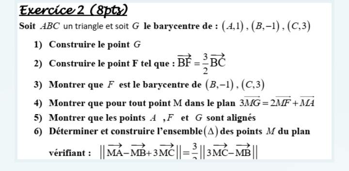 Soit ABC un triangle et soit G le barycentre de : (A,1),(B,-1),(C,3)
1) Construire le point G
2) Construire le point F tel que : vector BF= 3/2 vector BC
3) Montrer que F est le barycentre de (B,-1), (C,3)
4) Montrer que pour tout point M dans le plan 3vector MG=2vector MF+vector MA
5) Montrer que les points A , F et G sont alignés 
6) Déterminer et construire l’ensemble(Δ) des points M du plan 
vérifiant : ||vector MA-vector MB+3vector MC||= 3/2 ||3vector MC-vector MB||