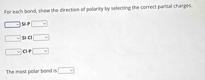 For each bond, show the direction of polarity by selecting the correct partial charges.
□ vee  Si- P □
□ Si- Cl □
□ Cl-P □
The most polar bond is □