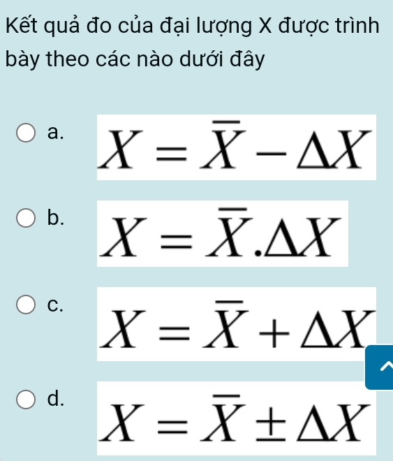 Kết quả đo của đại lượng X được trình
bày theo các nào dưới đây
a. X=overline X-△ X
b. X=overline X.△ X
C. X=overline X+△ X
d. X=overline X± △ X