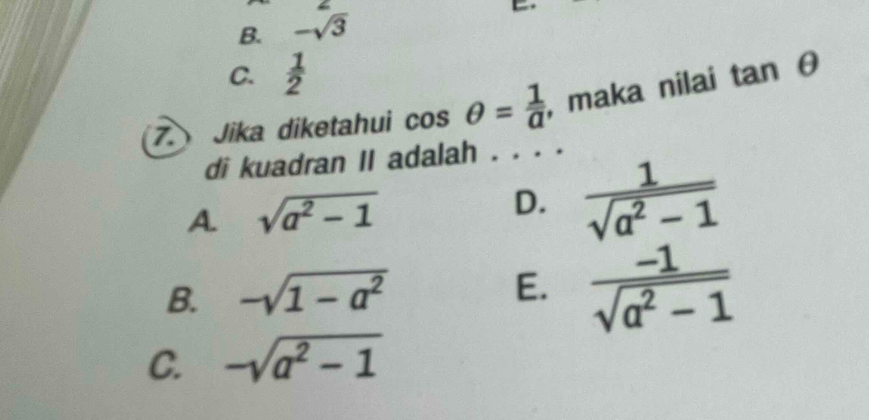 B. -sqrt(3)
C.  1/2 
7. Jika diketahui cos θ = 1/a  , maka nilai tan θ
di kuadran II adalah . . . .
A. sqrt(a^2-1)
D.  1/sqrt(a^2-1) 
B. -sqrt(1-a^2)
E.  (-1)/sqrt(a^2-1) 
C. -sqrt(a^2-1)