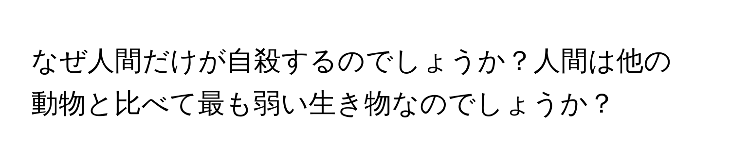 なぜ人間だけが自殺するのでしょうか？人間は他の動物と比べて最も弱い生き物なのでしょうか？