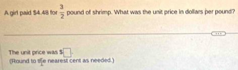 A girl paid $4.48 for  3/2  pound of shrimp. What was the unit price in dollars per pound? 
The unit price was $□. 
(Round to the nearest cent as needed.)