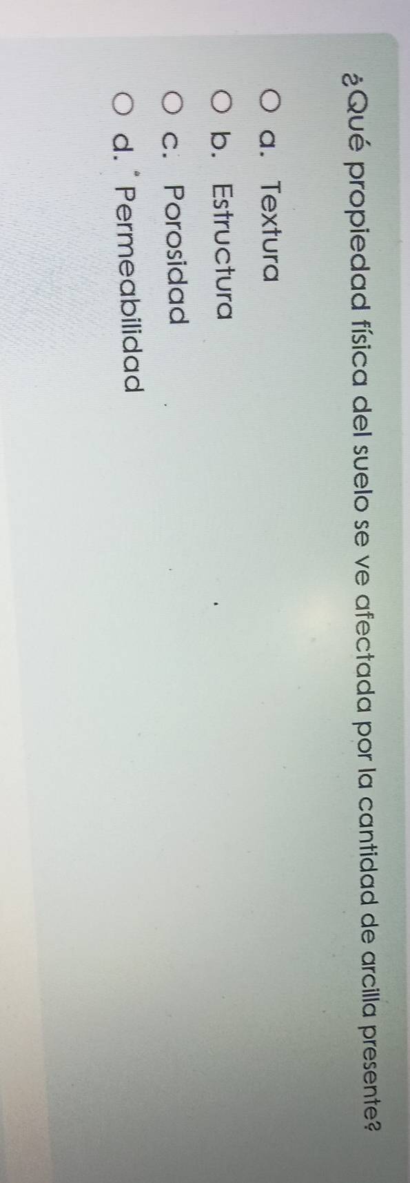 ¿Qué propiedad física del suelo se ve afectada por la cantidad de arcilla presente?
a. Textura
b. Estructura
c. Porosidad
d. Permeabilidad