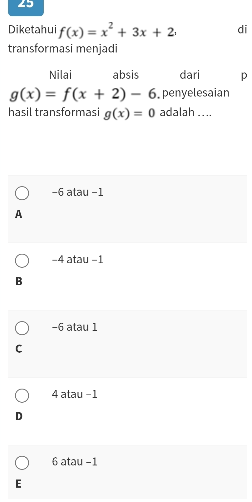 Diketahui f(x)=x^2+3x+2, 
di
transformasi menjadi
Nilai absis dari p
g(x)=f(x+2)-6 penyelesaian
hasil transformasi g(x)=0 adalah ....
−6 atau −1
A
−4 atau −1
B
−6 atau 1
C
4 atau −1
D
6 atau -1
E