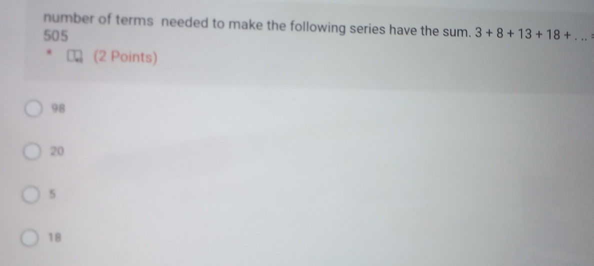 number of terms needed to make the following series have the sum.
505 3+8+13+18+... 
(2 Points)
98
20
18