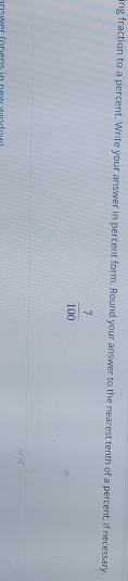 ing fraction to a percent. Write your answer in percent form, Round your answer to the nearest tenth of a percent, if necessary.
 7/100 
an swer (onens in new win d o w .