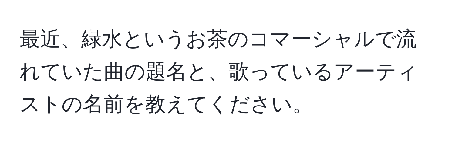 最近、緑水というお茶のコマーシャルで流れていた曲の題名と、歌っているアーティストの名前を教えてください。