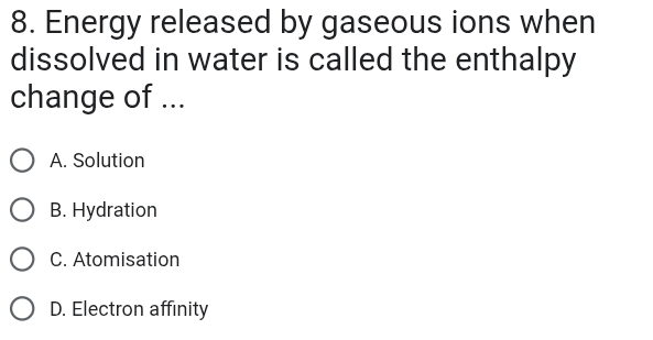 Energy released by gaseous ions when
dissolved in water is called the enthalpy
change of ...
A. Solution
B. Hydration
C. Atomisation
D. Electron affinity