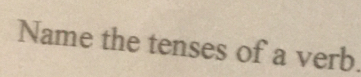 Name the tenses of a verb.