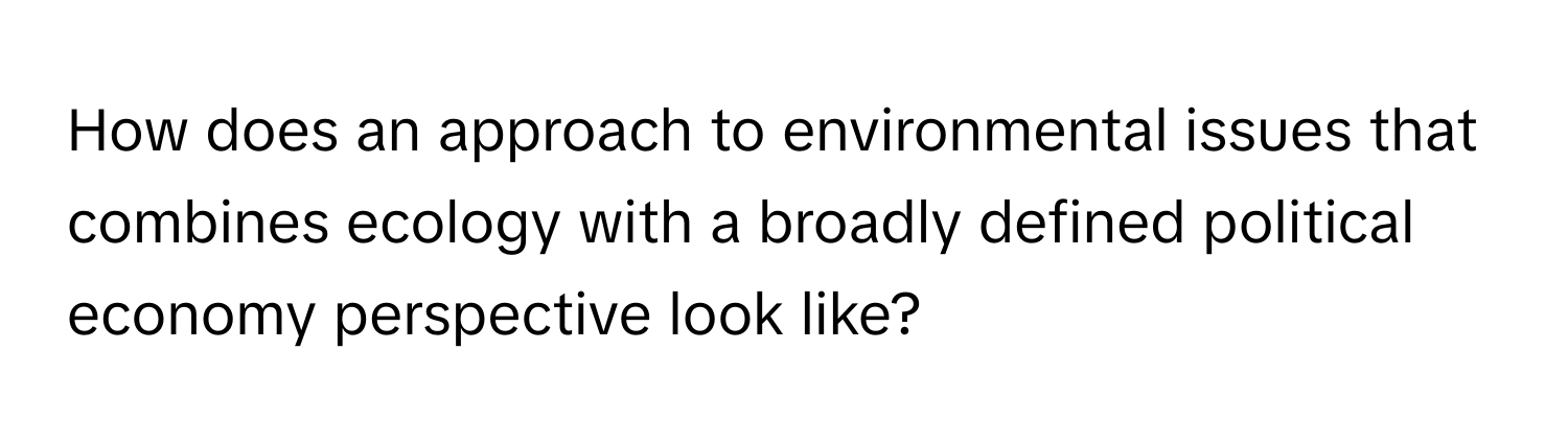 How does an approach to environmental issues that combines ecology with a broadly defined political economy perspective look like?