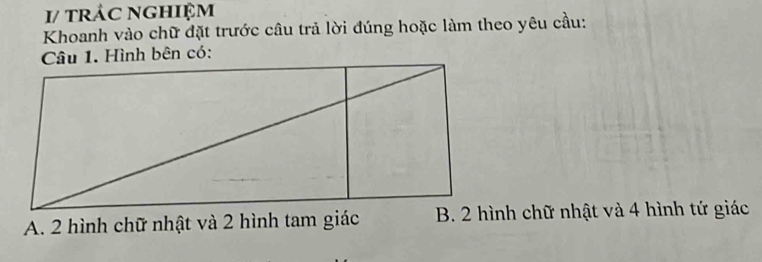 1/ trảc nghiệm
Khoanh vào chữ đặt trước câu trả lời đúng hoặc làm theo yêu cầu:
A. 2 hình chữ nhật và 2 hình tam giácB. 2 hình chữ nhật và 4 hình tứ giác