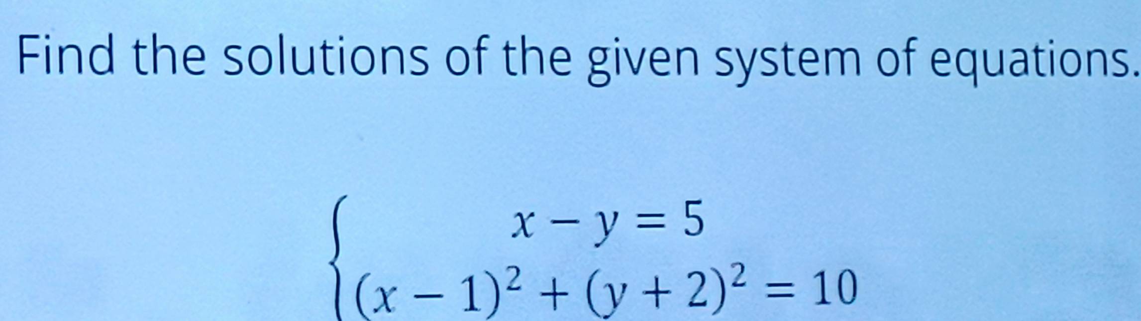 Find the solutions of the given system of equations.
beginarrayl x-y=5 (x-1)^2+(y+2)^2=10endarray.